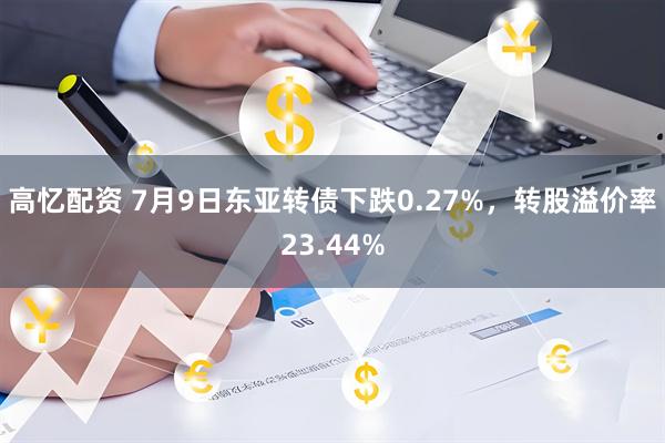 高忆配资 7月9日东亚转债下跌0.27%，转股溢价率23.44%