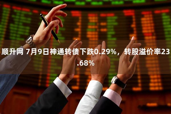 顺升网 7月9日神通转债下跌0.29%，转股溢价率23.68%