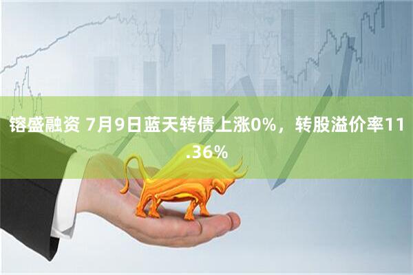 镕盛融资 7月9日蓝天转债上涨0%，转股溢价率11.36%