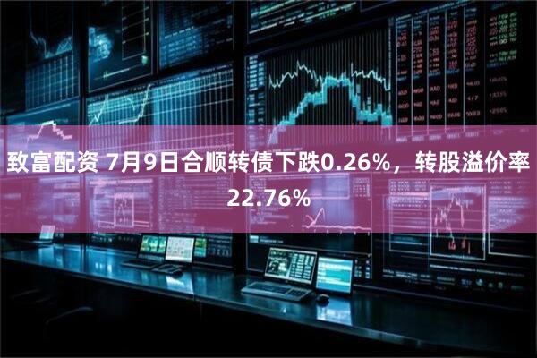 致富配资 7月9日合顺转债下跌0.26%，转股溢价率22.76%