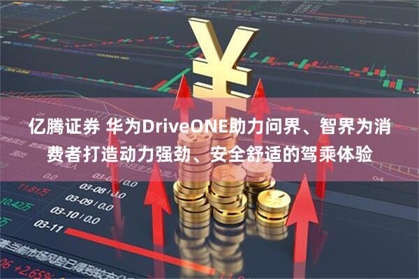 亿腾证券 华为DriveONE助力问界、智界为消费者打造动力强劲、安全舒适的驾乘体验