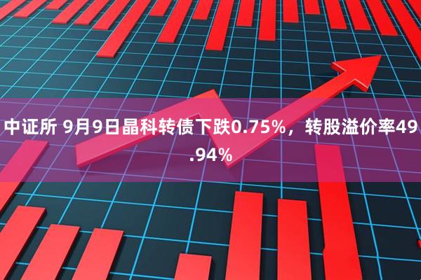中证所 9月9日晶科转债下跌0.75%，转股溢价率49.94%