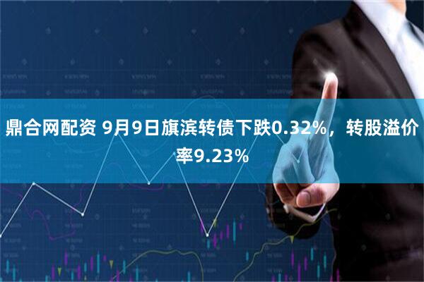 鼎合网配资 9月9日旗滨转债下跌0.32%，转股溢价率9.23%
