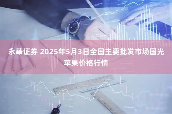 永華证券 2025年5月3日全国主要批发市场国光苹果价格行情