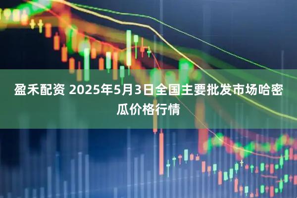 盈禾配资 2025年5月3日全国主要批发市场哈密瓜价格行情