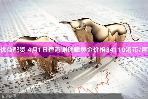 优益配资 4月1日香港谢瑞麟黄金价格34110港币/两