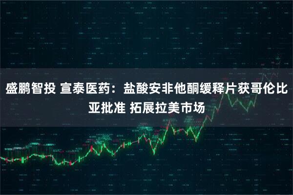 盛鹏智投 宣泰医药：盐酸安非他酮缓释片获哥伦比亚批准 拓展拉美市场
