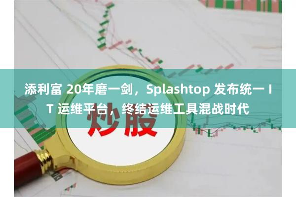 添利富 20年磨一剑，Splashtop 发布统一 IT 运维平台，终结运维工具混战时代